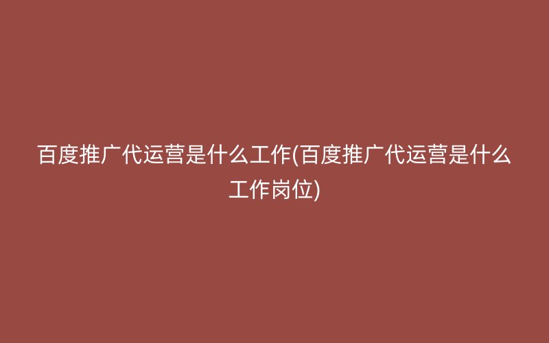 百度推广代运营是什么工作(百度推广代运营是什么工作岗位)