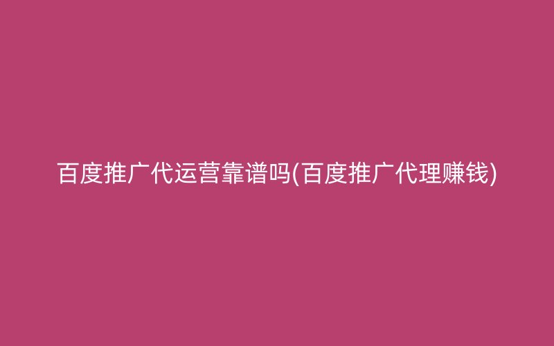 百度推广代运营靠谱吗(百度推广代理赚钱)