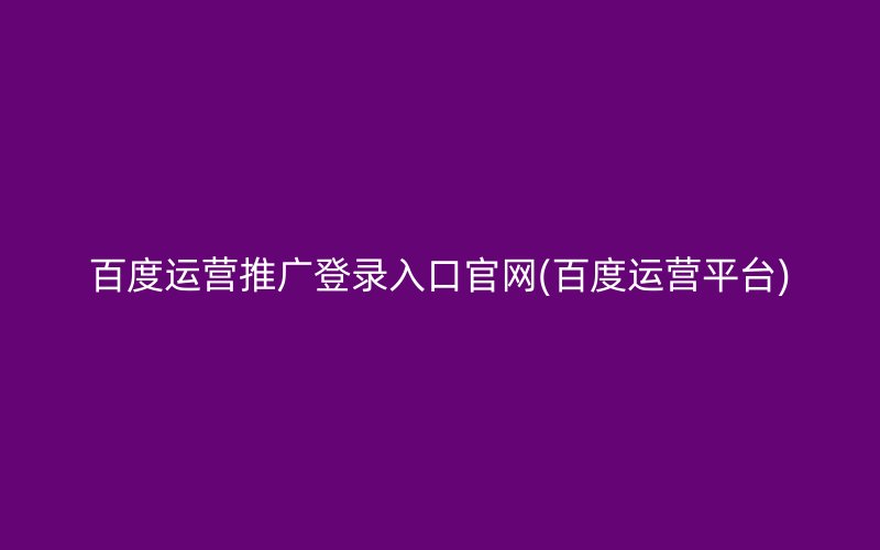 百度运营推广登录入口官网(百度运营平台)