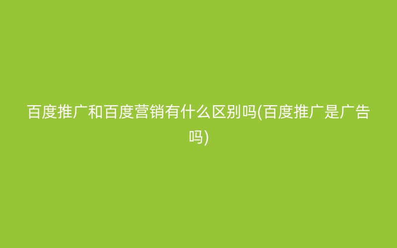 百度推广和百度营销有什么区别吗(百度推广是广告吗)