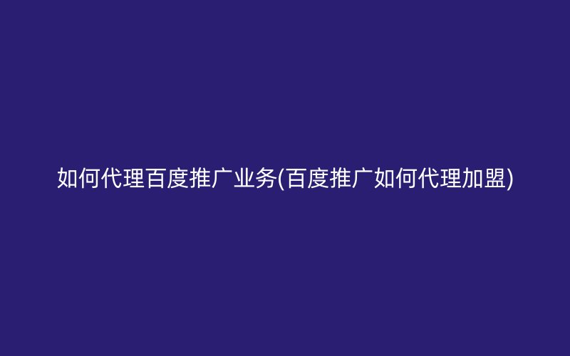 如何代理百度推广业务(百度推广如何代理加盟)