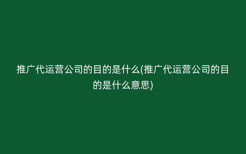 推广代运营公司的目的是什么(推广代运营公司的目的是什么意思)