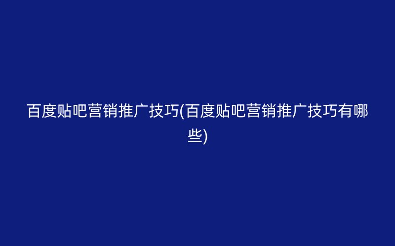 百度贴吧营销推广技巧(百度贴吧营销推广技巧有哪些)