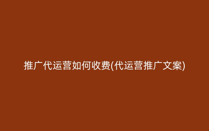 推广代运营如何收费(代运营推广文案)