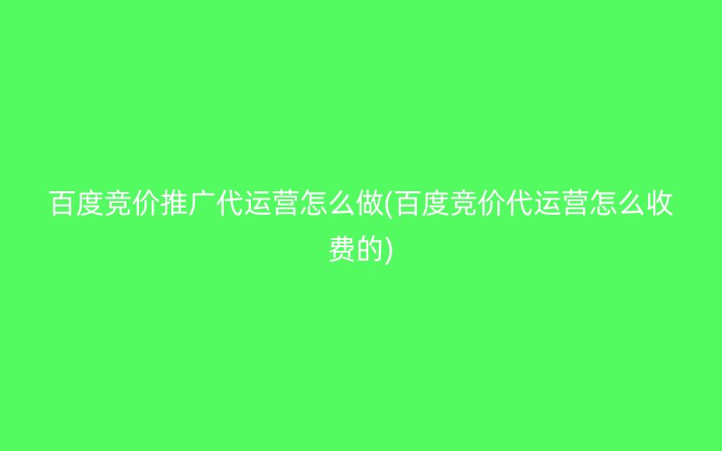 百度竞价推广代运营怎么做(百度竞价代运营怎么收费的)