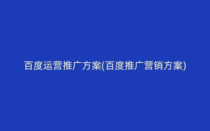 百度运营推广方案(百度推广营销方案)