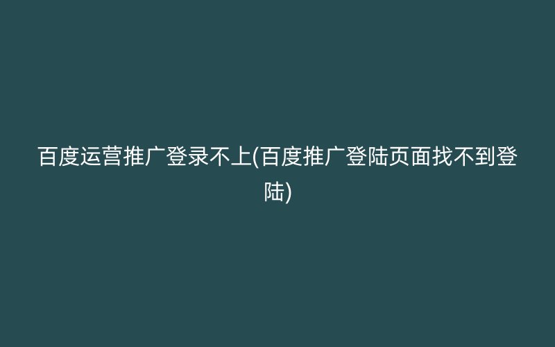 百度运营推广登录不上(百度推广登陆页面找不到登陆)