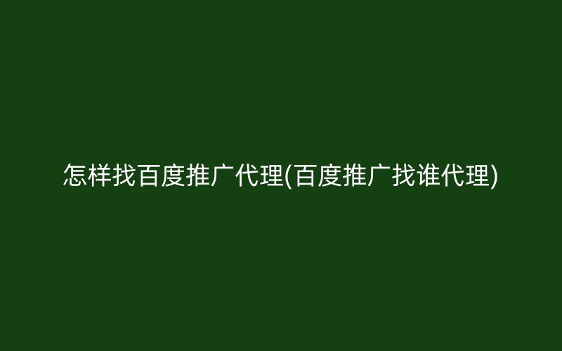 怎样找百度推广代理(百度推广找谁代理)