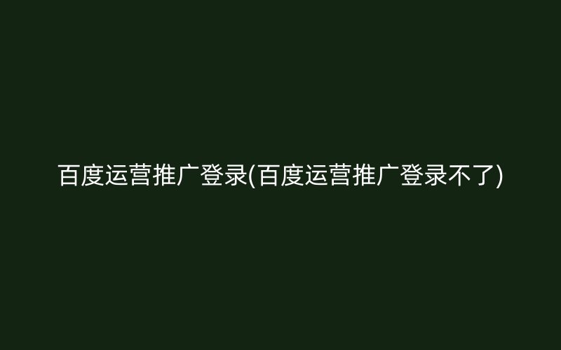 百度运营推广登录(百度运营推广登录不了)