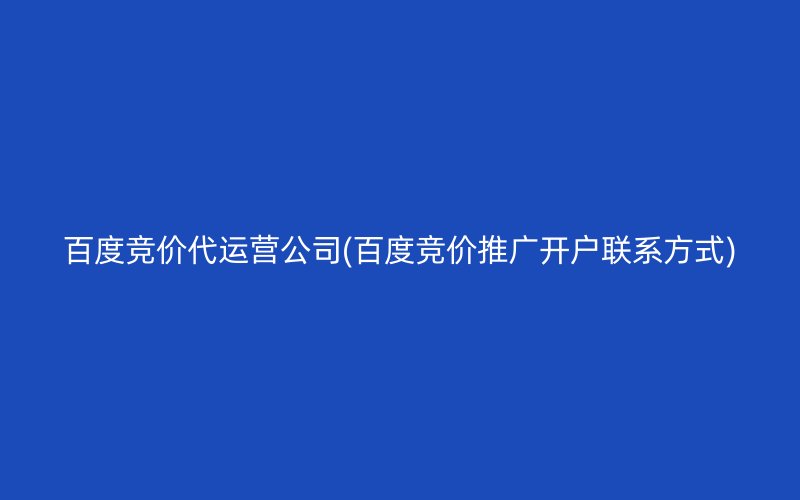 百度竞价代运营公司(百度竞价推广开户联系方式)