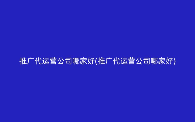 推广代运营公司哪家好(推广代运营公司哪家好)