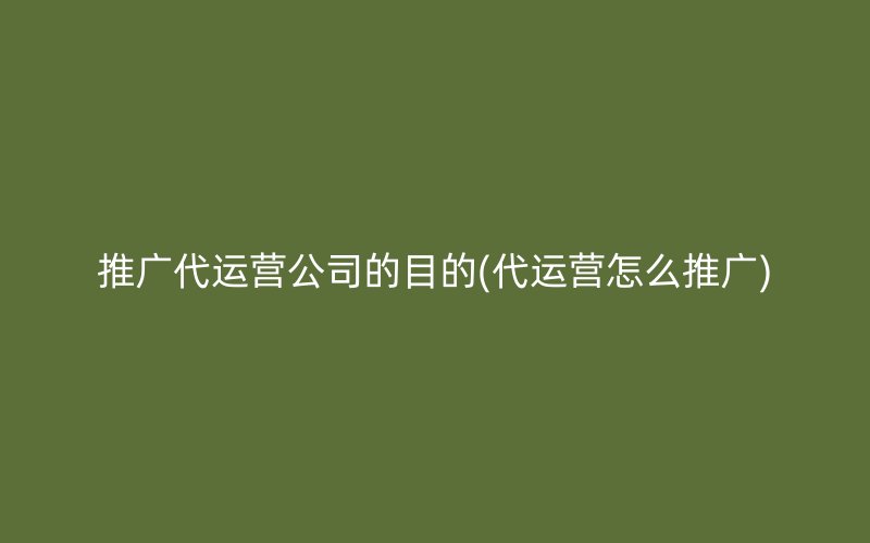 推广代运营公司的目的(代运营怎么推广)