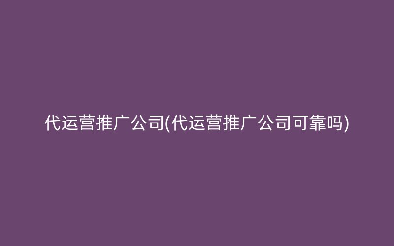 代运营推广公司(代运营推广公司可靠吗)