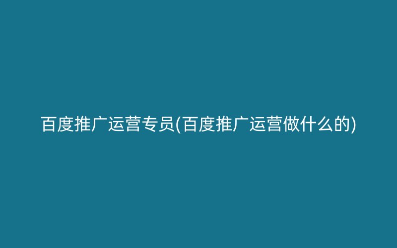 百度推广运营专员(百度推广运营做什么的)