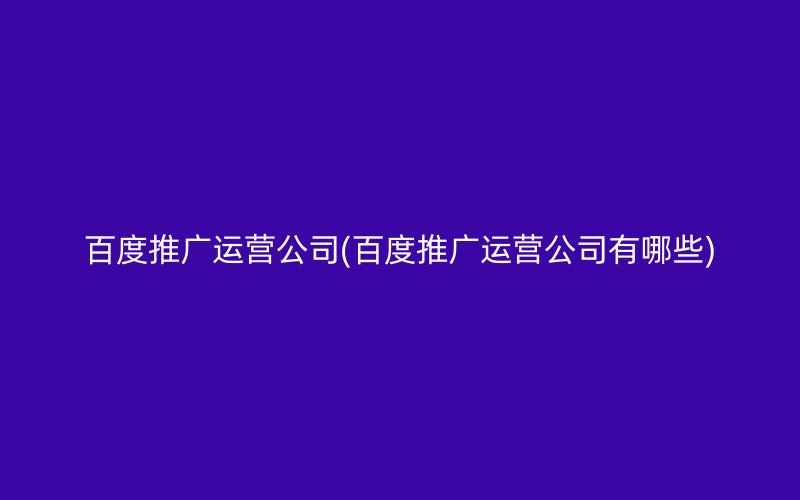 百度推广运营公司(百度推广运营公司有哪些)