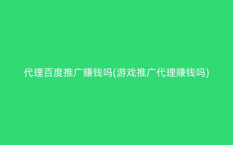 代理百度推广赚钱吗(游戏推广代理赚钱吗)