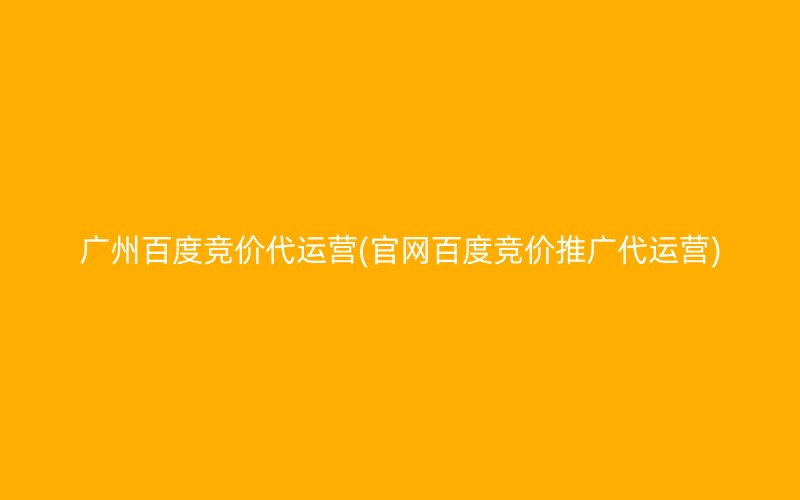 广州百度竞价代运营(官网百度竞价推广代运营)