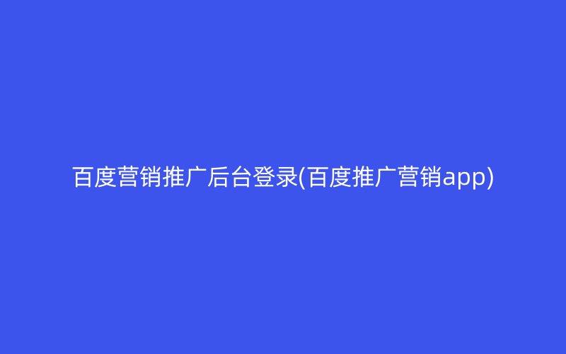 百度营销推广后台登录(百度推广营销app)