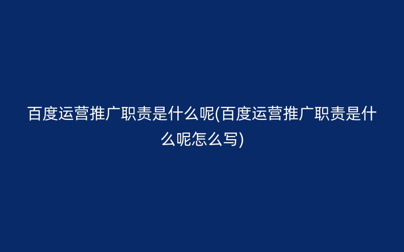 百度运营推广职责是什么呢(百度运营推广职责是什么呢怎么写)