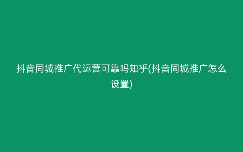 抖音同城推广代运营可靠吗知乎(抖音同城推广怎么设置)