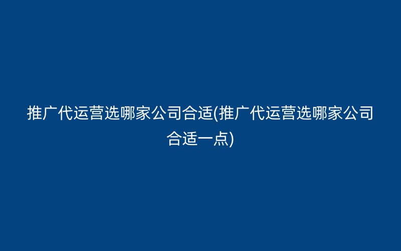 推广代运营选哪家公司合适(推广代运营选哪家公司合适一点)