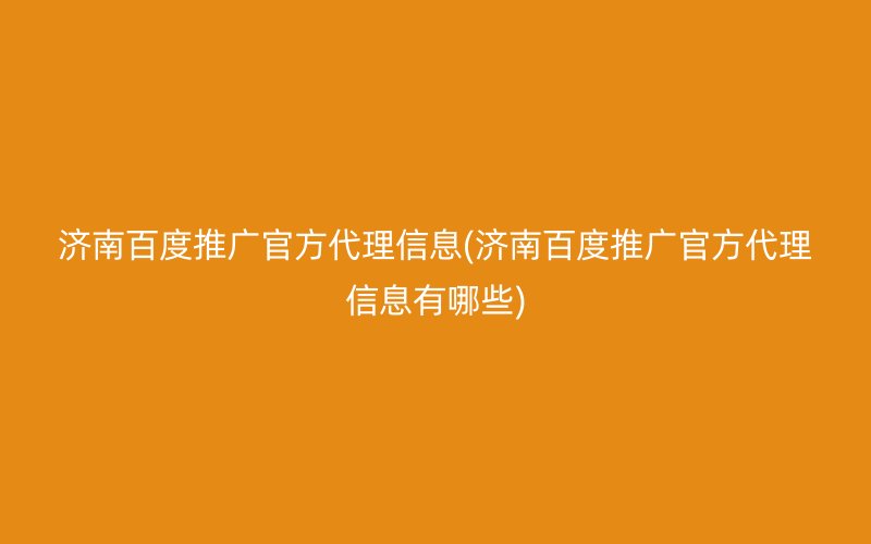 济南百度推广官方代理信息(济南百度推广官方代理信息有哪些)