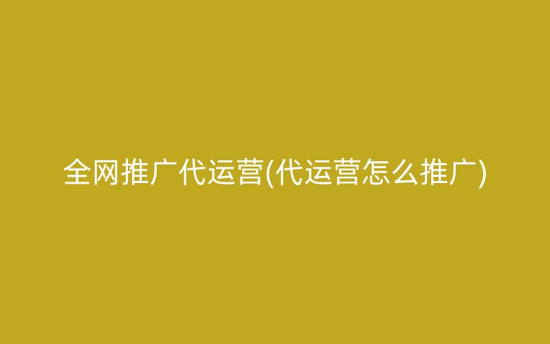 全网推广代运营(代运营怎么推广)