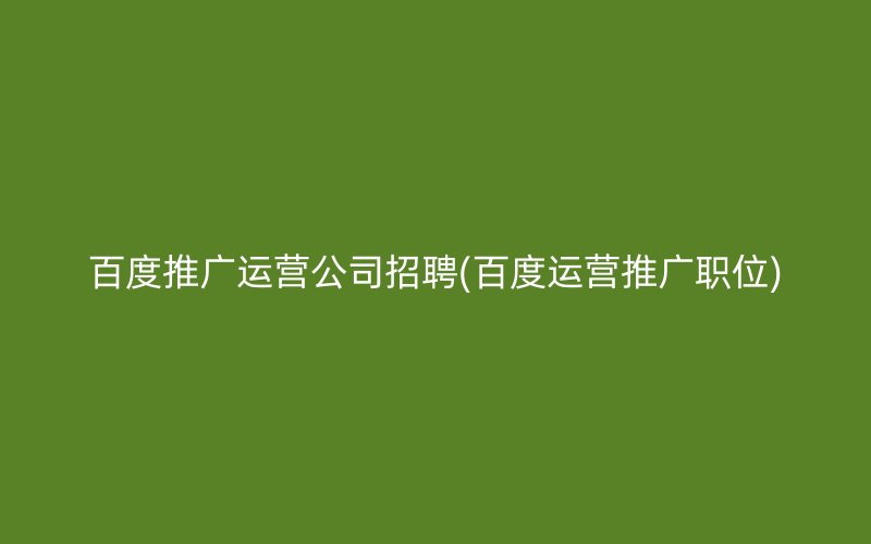 百度推广运营公司招聘(百度运营推广职位)