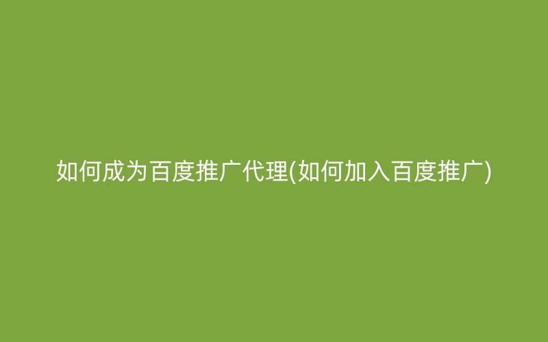 如何成为百度推广代理(如何加入百度推广)