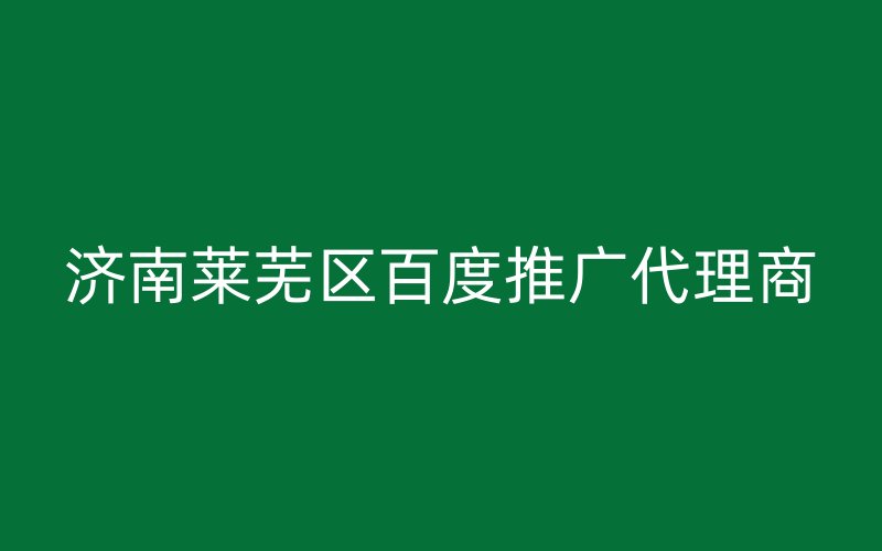 济南莱芜区百度推广代理商