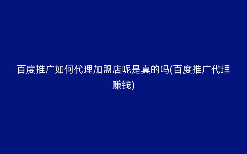 百度推广如何代理加盟店呢是真的吗(百度推广代理赚钱)