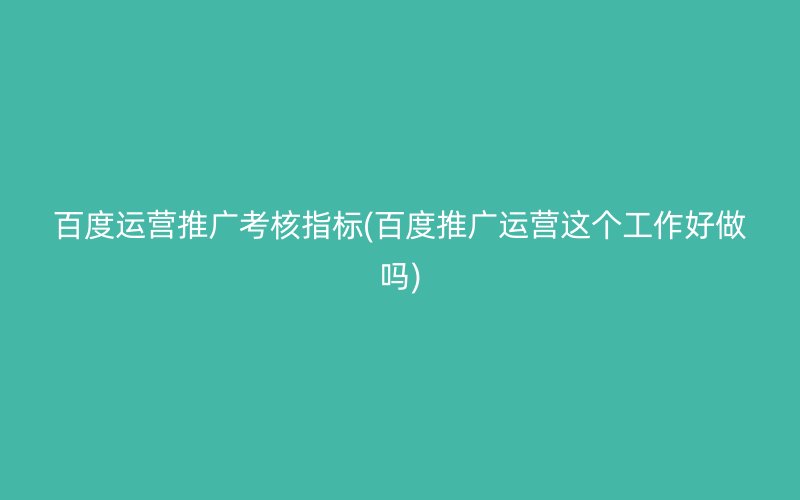 百度运营推广考核指标(百度推广运营这个工作好做吗)