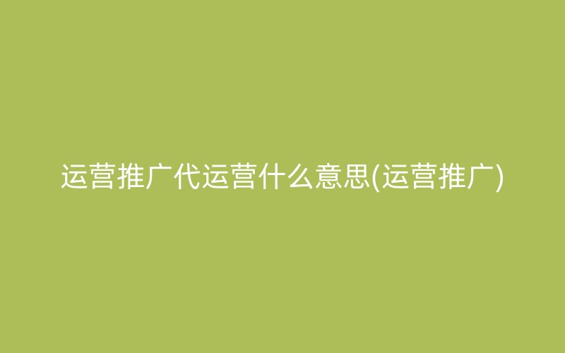 运营推广代运营什么意思(运营推广)