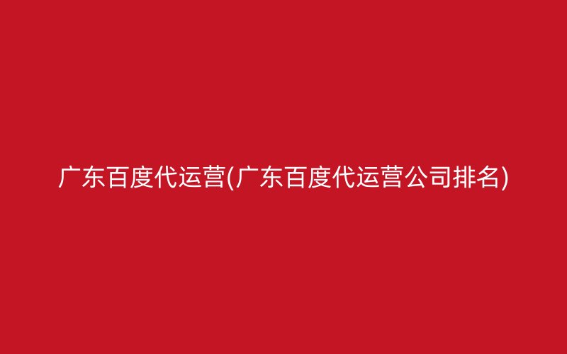 广东百度代运营(广东百度代运营公司排名)