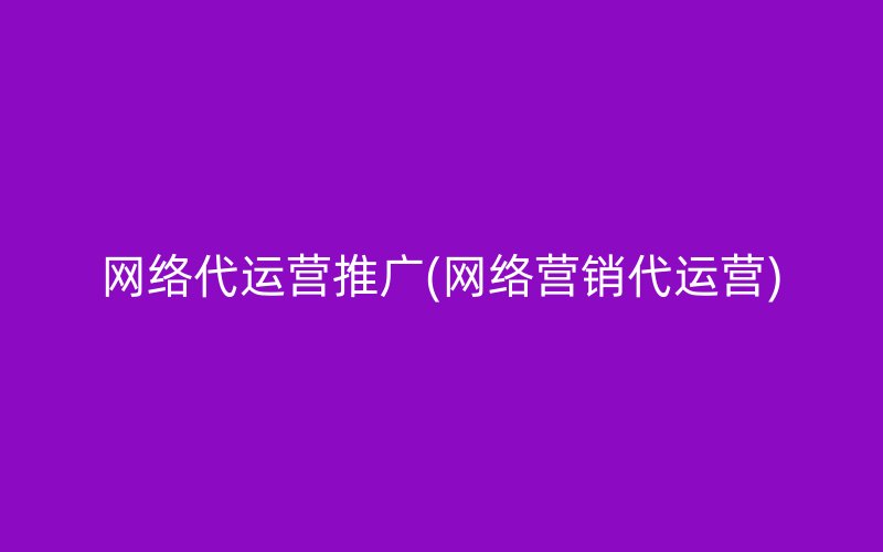 网络代运营推广(网络营销代运营)