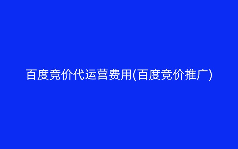 百度竞价代运营费用(百度竞价推广)