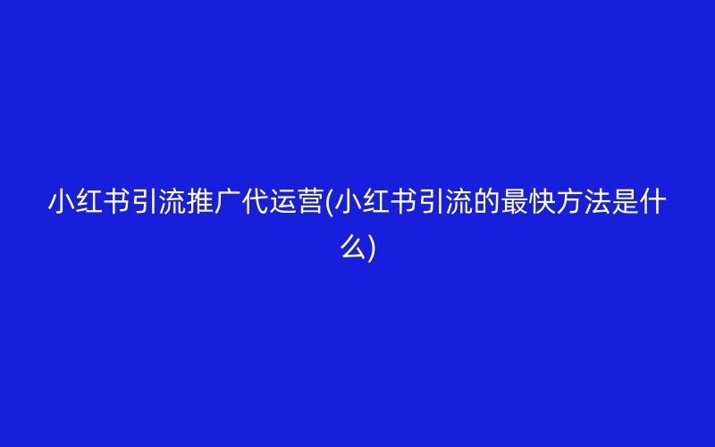 小红书引流推广代运营(小红书引流的最快方法是什么)