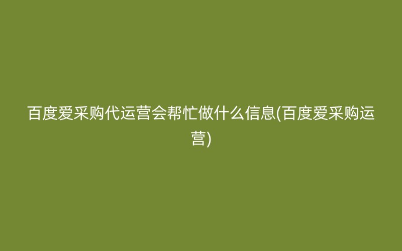 百度爱采购代运营会帮忙做什么信息(百度爱采购运营)