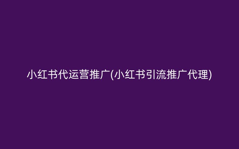 小红书代运营推广(小红书引流推广代理)