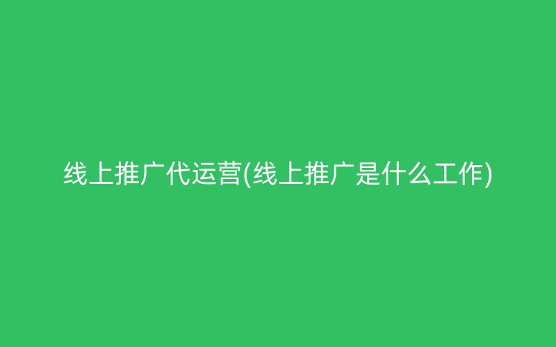 线上推广代运营(线上推广是什么工作)