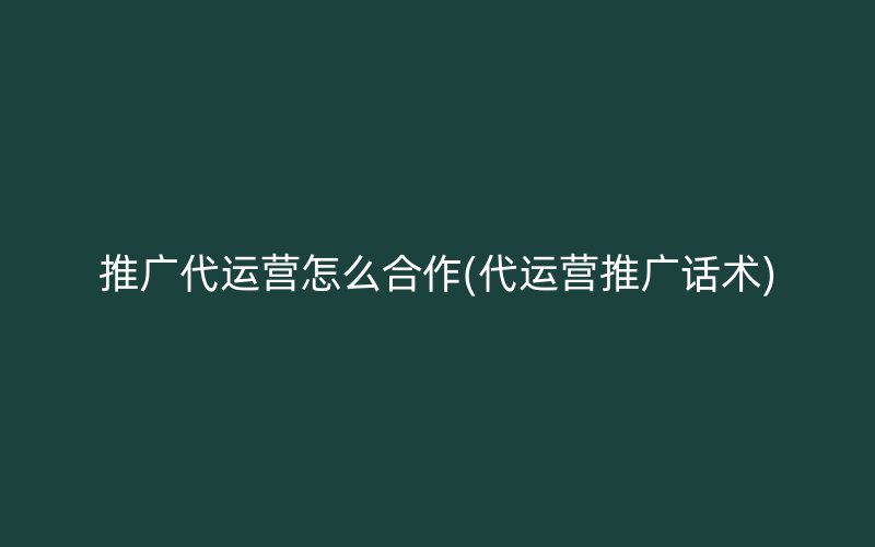 推广代运营怎么合作(代运营推广话术)