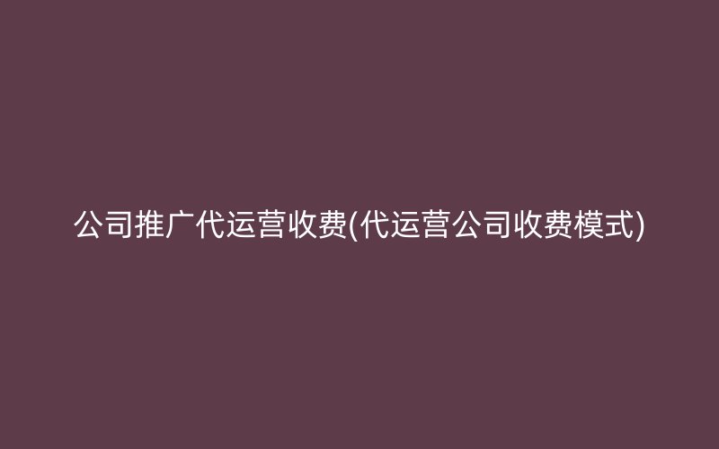 公司推广代运营收费(代运营公司收费模式)