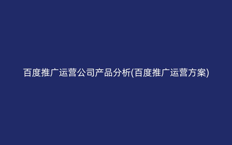 百度推广运营公司产品分析(百度推广运营方案)