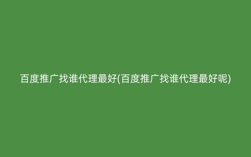 百度推广找谁代理最好(百度推广找谁代理最好呢)