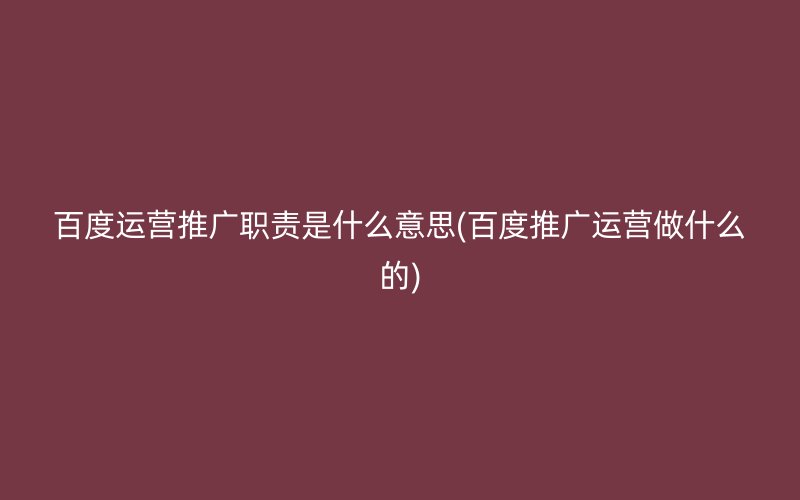 百度运营推广职责是什么意思(百度推广运营做什么的)