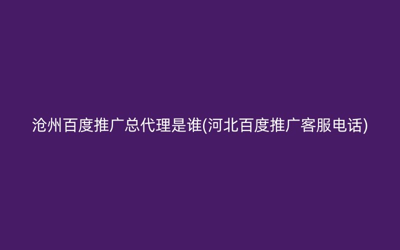 沧州百度推广总代理是谁(河北百度推广客服电话)