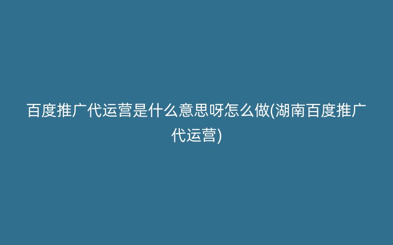 百度推广代运营是什么意思呀怎么做(湖南百度推广代运营)