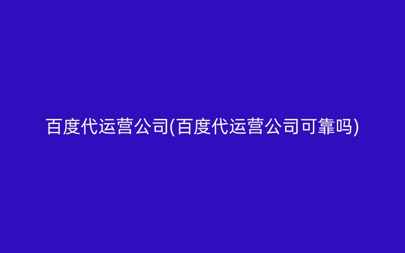 百度代运营公司(百度代运营公司可靠吗)