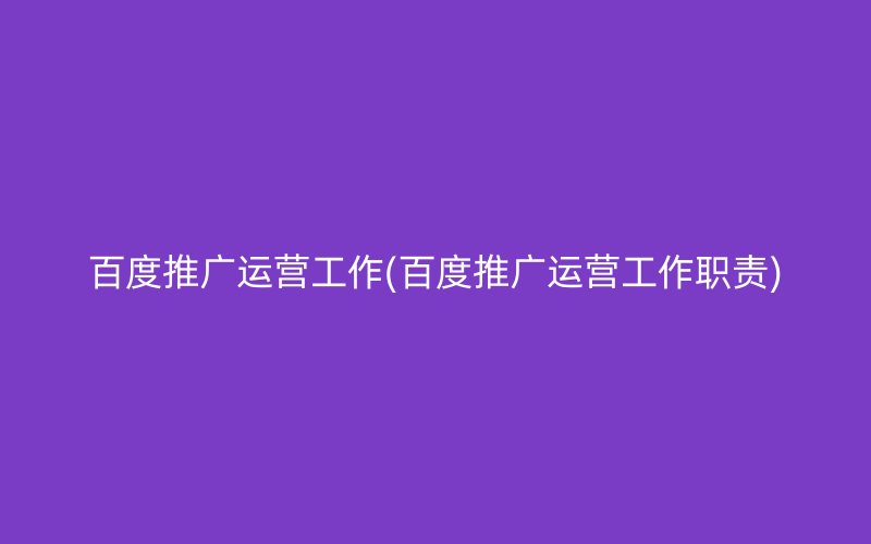 百度推广运营工作(百度推广运营工作职责)