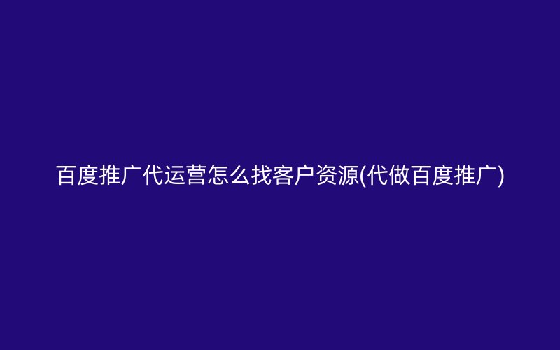 百度推广代运营怎么找客户资源(代做百度推广)